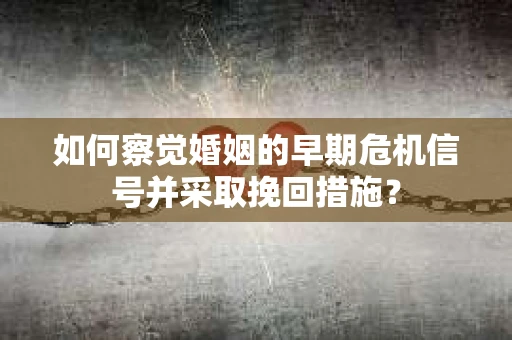 如何察觉婚姻的早期危机信号并采取挽回措施？