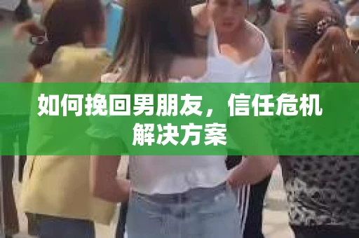 如何挽回男朋友，信任危机解决方案