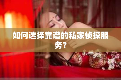 如何选择靠谱的私家侦探服务？