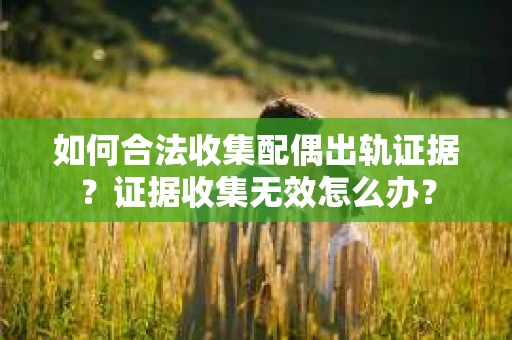 如何合法收集配偶出轨证据？证据收集无效怎么办？