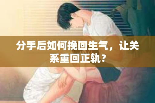 分手后如何挽回生气,让关系重回正轨? 分手后如何挽回生气,让关系重回正轨?