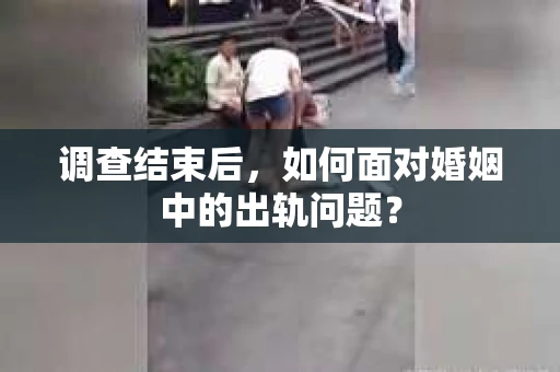 调查结束后，如何面对婚姻中的出轨问题？