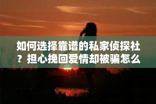 如何选择靠谱的私家侦探社？担心挽回爱情却被骗怎么办？
