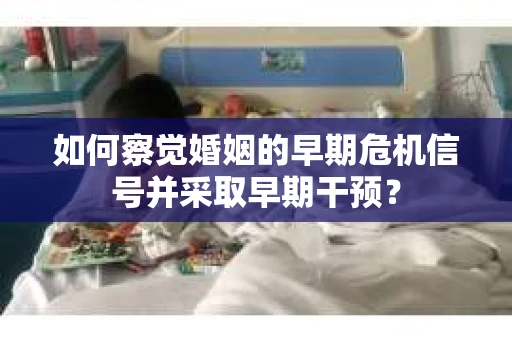 如何察觉婚姻的早期危机信号并采取早期干预？
