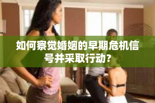 如何察觉婚姻的早期危机信号并采取行动？