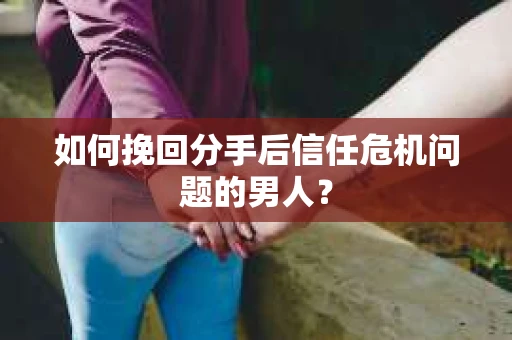 如何挽回分手后信任危机问题的男人? 如何挽回分手后信任危机问题的男人?