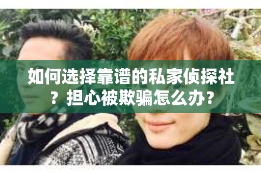 如何选择靠谱的私家侦探社？担心被欺骗怎么办？