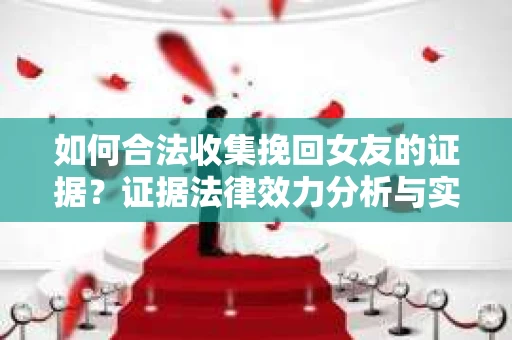如何合法收集挽回女友的证据？证据法律效力分析与实践指南