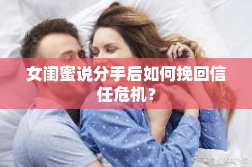 女闺蜜说分手后如何挽回信任危机？