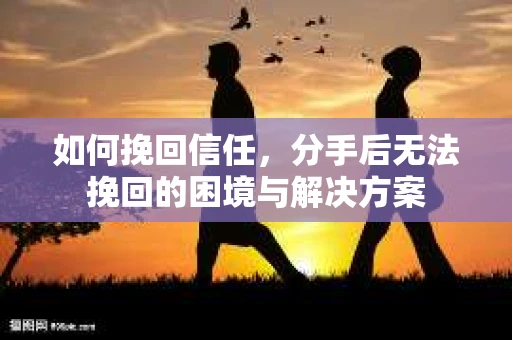 如何挽回信任，分手后无法挽回的困境与解决方案