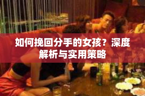 如何挽回分手的女孩?深度解析与实用策略 如何挽回分手的女孩?深度解析与实用策略