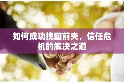 如何成功挽回前夫，信任危机的解决之道