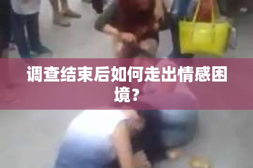 调查结束后如何走出情感困境？