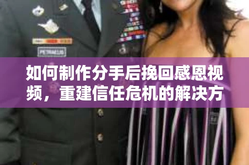 如何制作分手后挽回感恩视频，重建信任危机的解决方案