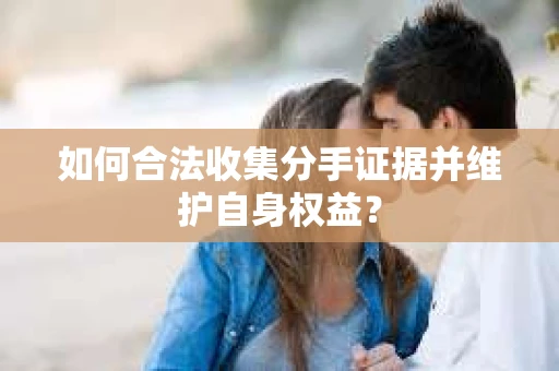 如何合法收集分手证据并维护自身权益？