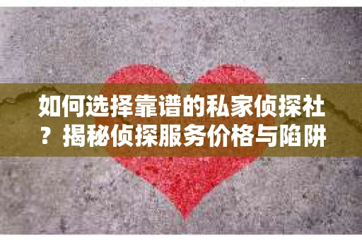 如何选择靠谱的私家侦探社？揭秘侦探服务价格与陷阱