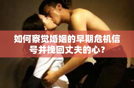 如何察觉婚姻的早期危机信号并挽回丈夫的心？
