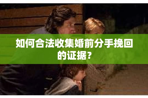 如何合法收集婚前分手挽回的证据? 如何合法收集婚前分手挽回的证据?