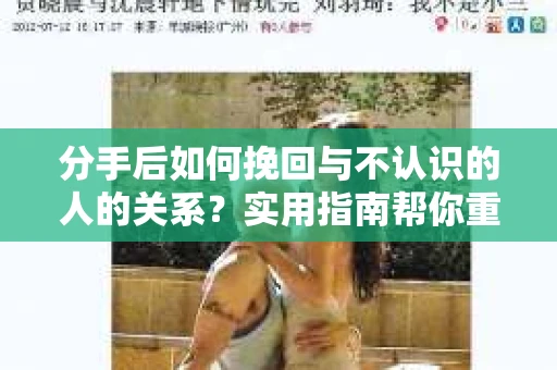 分手后如何挽回与不认识的人的关系？实用指南帮你重拾失去的联结