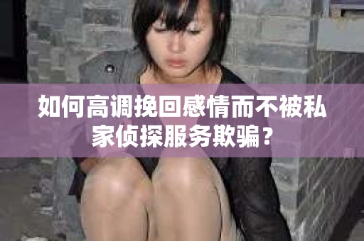 如何高调挽回感情而不被私家侦探服务欺骗？