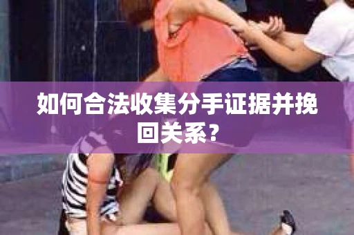 如何合法收集分手证据并挽回关系？
