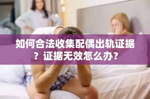 如何合法收集配偶出轨证据？证据无效怎么办？