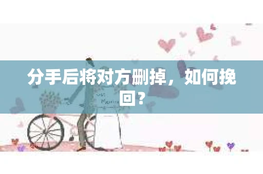 分手后将对方删掉，如何挽回？