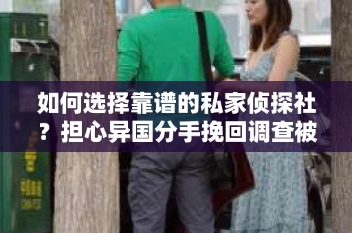 如何选择靠谱的私家侦探社？担心异国分手挽回调查被欺骗怎么办？