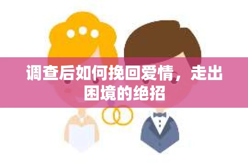 调查后如何挽回爱情,走出困境的绝招 调查后如何挽回爱情,走出困境的绝招