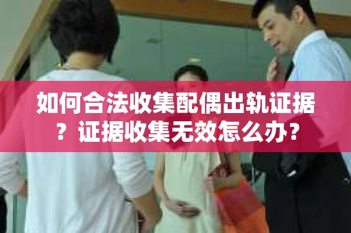 如何合法收集配偶出轨证据？证据收集无效怎么办？