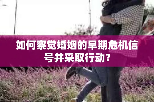 如何察觉婚姻的早期危机信号并采取行动？