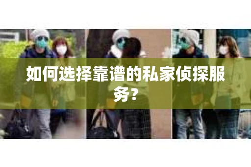 如何选择靠谱的私家侦探服务? 如何选择靠谱的私家侦探服务?