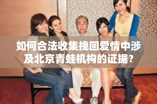 如何合法收集挽回爱情中涉及北京青蛙机构的证据？