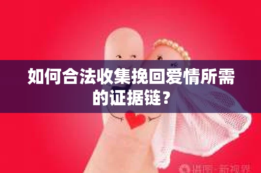 如何合法收集挽回爱情所需的证据链？