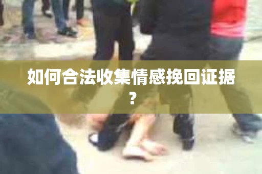 如何合法收集情感挽回证据？