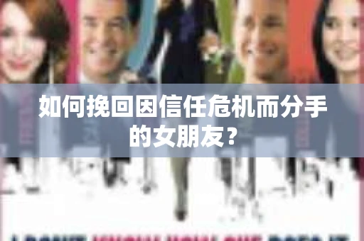 如何挽回因信任危机而分手的女朋友？