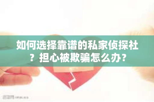 如何选择靠谱的私家侦探社？担心被欺骗怎么办？