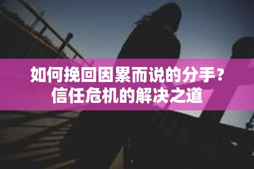 如何挽回因累而说的分手？信任危机的解决之道