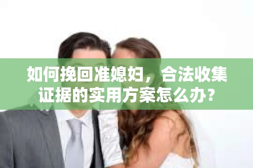 如何挽回准媳妇，合法收集证据的实用方案怎么办？
