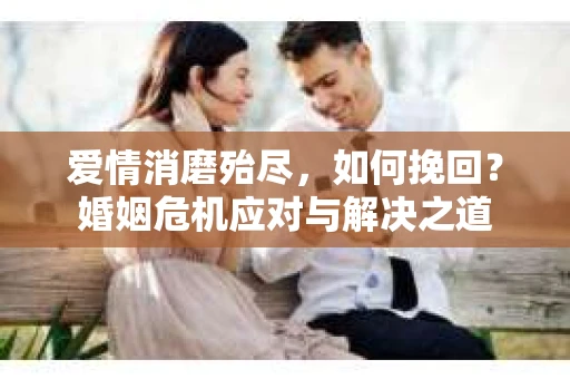 爱情消磨殆尽，如何挽回？婚姻危机应对与解决之道