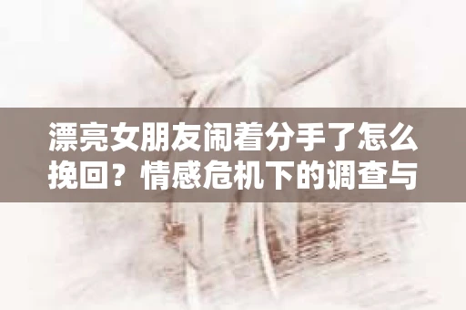 漂亮女朋友闹着分手了怎么挽回？情感危机下的调查与应对策略