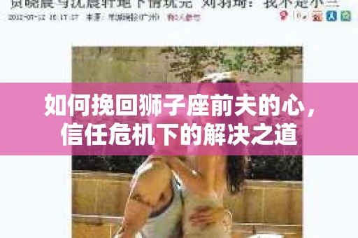 如何挽回狮子座前夫的心，信任危机下的解决之道
