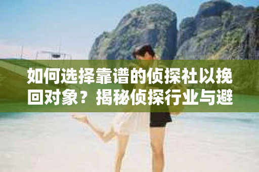 如何选择靠谱的侦探社以挽回对象?揭秘侦探行业与避坑指南 如何选择靠谱的侦探社以挽回对象?揭秘侦探行业与避坑指南
