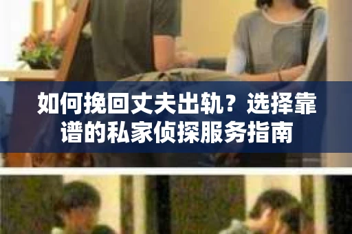 如何挽回丈夫出轨？选择靠谱的私家侦探服务指南