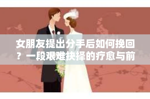 女朋友提出分手后如何挽回？一段艰难抉择的疗愈与前行之路