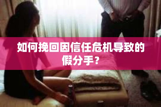 如何挽回因信任危机导致的假分手？