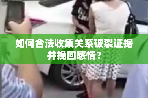 如何合法收集关系破裂证据并挽回感情? 如何合法收集关系破裂证据并挽回感情?