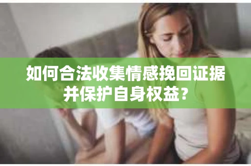 如何合法收集情感挽回证据并保护自身权益？