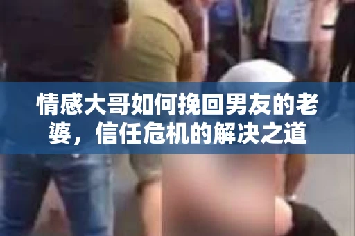 情感大哥如何挽回男友的老婆，信任危机的解决之道