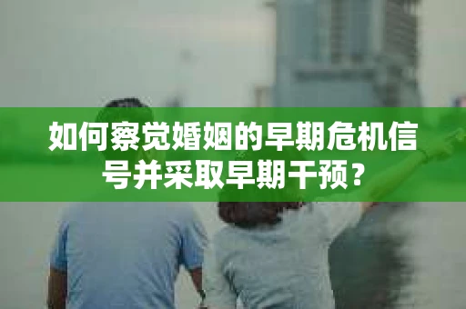 如何察觉婚姻的早期危机信号并采取早期干预？